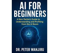 AI for Absolute beginners: A Non-Techie's Guide to Understanding and Profiting from the AI Boom: Mastering AI for dummies