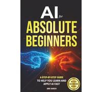 AI for Absolute Beginners: A Step-by-Step Guide to Help You Learn and Apply AI Fast
