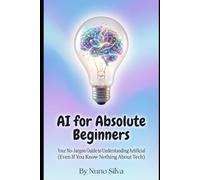 AI for Absolute Beginners: Your No-Jargon Guide to Understanding Artificial Intelligence (Even If You Know Nothing About Tech)