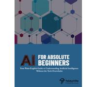 AI FOR ABSOLUTE BEGINNERS: Your Plain-English Guide to Understanding Artificial Intelligence Without the Tech Overwhelm