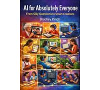 AI for Absolutely Everyone: From Silly Questions to Smart Creations - A Playful Guide to Making Artificial Intelligence Your New Best Friend