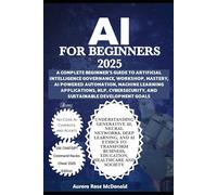 AI for Beginners 2025: A Complete Beginner’s Guide to AI, Mastery, AI powered Automation, Machine Learning Applications, NLP, Cybersecurity & SDGs: ... and AI Ethics for all-round transformation.