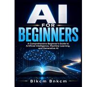 AI for Beginners: A Comprehensive Beginner's Guide to Artificial Intelligence, Machine Learning, and Generative AI