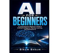 AI for Beginners: A Comprehensive Beginner's Guide to Artificial Intelligence, Machine Learning, and Generative AI