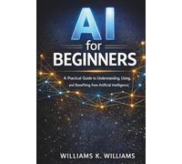 AI for Beginners: A Practical Guide to Understanding, Using, and Benefiting from Artificial Intelligence