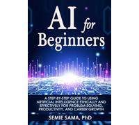 AI for Beginners: A Step-by-Step Guide to Using Artificial Intelligence Ethically and Effectively for Problem-Solving, Productivity, and Career Growth