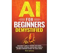 AI for Beginners Demystified: Your Guide to Simplify Artificial Intelligence Gain Practical Experience, Master Simple Concepts and Build Confidence Without the Techie Jargon