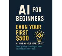 AI for Beginners: Earn Your First $500: AI Side Hustle Starter Kit Your guide to turning AI tools into real income-fast.