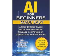 AI for Beginners Made Easy: A Step-By-Step Guide Made for Beginners - Release the Power of Generative AI in Your Life