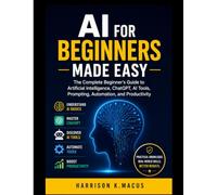 Ai For Beginners Made Easy: The Complete Beginner’s Guide to Artificial Intelligence, ChatGPT, AI Tools, Prompting, Automation, and Productivity
