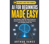 AI for Beginners Made Easy: The Simple, Step-by-Step Guide for Seniors to Master Artificial Intelligence, Simplify Daily Life, Avoid Scams, and Stay Connected with Loved Ones