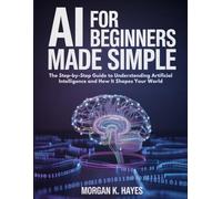 AI for Beginners Made Simple: The Step-by-Step Guide to Understanding Artificial Intelligence and How It Shapes Your World