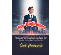 AI for Beginners: Master Practical Skills to Advance Your Career, Boost Productivity, Stay Competitive & Future-Proof Your Success-No Tech Experience Required