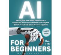 AI For Beginners Over Fifty: Step-by-Step, Real-World Applications to Understand How AI can Streamline Your Daily Life, Benefit Your Health & Gain Precious Free Time