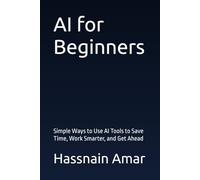 AI for Beginners: Simple Ways to Use AI Tools to Save Time, Work Smarter, and Get Ahead