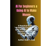 AI For beginners & Using AI to Make Money: A Practical Guide to Building Income Streams with Artificial Intelligence, Freelancing, Content Creation, and Online Business