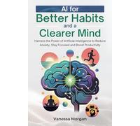 AI for Better Habits and a Clearer Mind: Harness the Power of Artificial Intelligence to Reduce Anxiety, Stay Focused and Boost Productivity