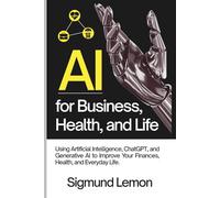 AI for Business, Health, and Life: Using Artificial Intelligence, ChatGPT, and Generative AI to Improve Your Finances, Health, and Everyday Life.