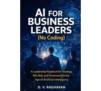 AI for Business Leaders (No Coding): A Leadership Playbook for Strategy, ROI, Risk, and Governance in the Age of Artificial Intelligence