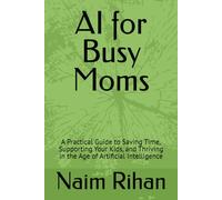 AI for Busy Moms: A Practical Guide to Saving Time, Supporting Your Kids, and Thriving in the Age of Artificial Intelligence