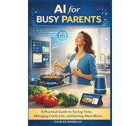 AI for Busy Parents: A Practical Guide to Saving Time, Managing Family Life, and Getting More Done