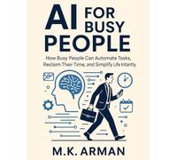 AI for Busy People: How Busy People Can Automate Tasks, Reclaim Their Time, and Simplify Life Instantly