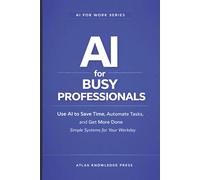 AI for Busy Professionals: Use AI to Save Time, Automate Tasks, and Get More Done - Simple Systems for Your Workday