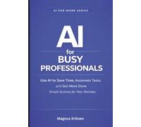 AI for Busy Professionals: Use AI to Save Time, Automate Tasks, and Get More Done - Simple Systems for Your Workday