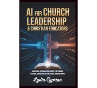 AI for Church Leadership & Christian Educators: Harnessing Artificial Intelligence for Sermons, Teaching, Administration, and Ethical Kingdom Impact