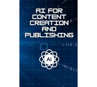 AI For Content Creation And Publishing: How To Use Artificial Intelligence To Write, Design, And Publish High-Quality Content Faster Than Ever