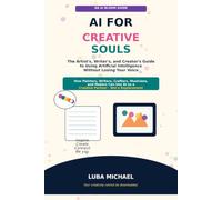 AI FOR CREATIVE SOULS: The Artist's, Writer's, and Creator's Guide to Using Artificial Intelligence Without Losing Your Voice