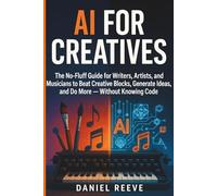 AI for Creatives: The No-Fluff Guide for Writers, Artists, and Musicians to Beat Creative Blocks, Generate Ideas, and Do More - Without Knowing Code