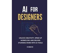 AI for Designers: Unlock Creativity, Speed Up Workflow, and Deliver Stunning Work with AI Tools