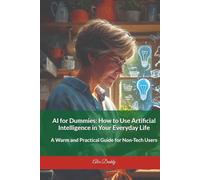 AI for Dummies How to Use Artificial Intelligence in Your Everyday Life: A Warm and Practical Guide for Non-Tech Users