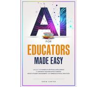 AI for Educators Made Easy: Unlock the Power of Artificial Intelligence to Enhance Teaching Effectiveness, Boost Student Engagement, and Embrace Ethical Practices
