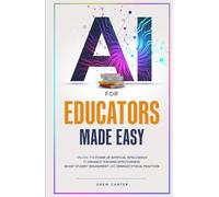 AI for Educators Made Easy: Unlock the Power of Artificial Intelligence to Enhance Teaching Effectiveness, Boost Student Engagement, and Embrace Ethical Practices