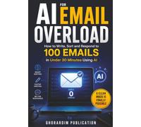 AI for Email Overload: How to Write, Sort and Respond to 100 Emails in Under 30 Minutes Using AI: A Clean Inbox Is Finally Possible