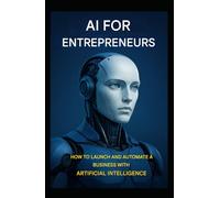 AI for Entrepreneurs: How to Launch and Automate a Business with Artificial Intelligence