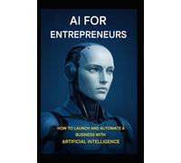 AI for Entrepreneurs: How to Launch and Automate a Business with Artificial Intelligence