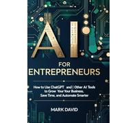 AI for Entrepreneurs: How to Use ChatGPT and Other AI Tools to Grow Your Business, Save Time, and Automate Smarter