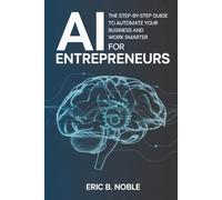 AI FOR ENTREPRENEURS: THE STEP BY STEP GUIDE TO AUTOMATE YOUR BUSINESS AND WORK SMARTER
