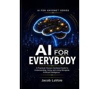 AI FOR EVERYBODY: A Practical, Human-Centered Guide to Understanding, Using, and Living Alongside Artificial Intelligence