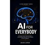 AI FOR EVERYBODY: A Practical, Human-Centered Guide to Understanding, Using, and Living Alongside Artificial Intelligence