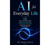 AI for Everyday Life: 125 Copy-and-Paste Prompts to Save Time, Work Smarter, Advance Your Career, and Handle Everyday Tasks with Confidence