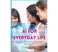 AI for Everyday Life: How to Use Artificial Intelligence for Productivity, Health, and Happiness