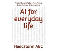 AI for everyday life: Practical Systems To Save Time, Reduce Stress, And Make Better Decisions