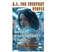 AI for Everyday People: How to use Artificial Intelligence in real life Without being an Engineer