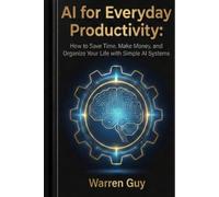 AI for Everyday Productivity: How to Save Time, Make Money, and Organize Your Life with Simple AI Systems