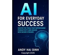AI for Everyday Success: Master the Tools That Supercharge Productivity and Unlock New Income Streams