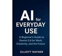 AI for Everyday Use: A Beginner’s Guide to Gemini 2.0 for Work, Creativity, and the Future
